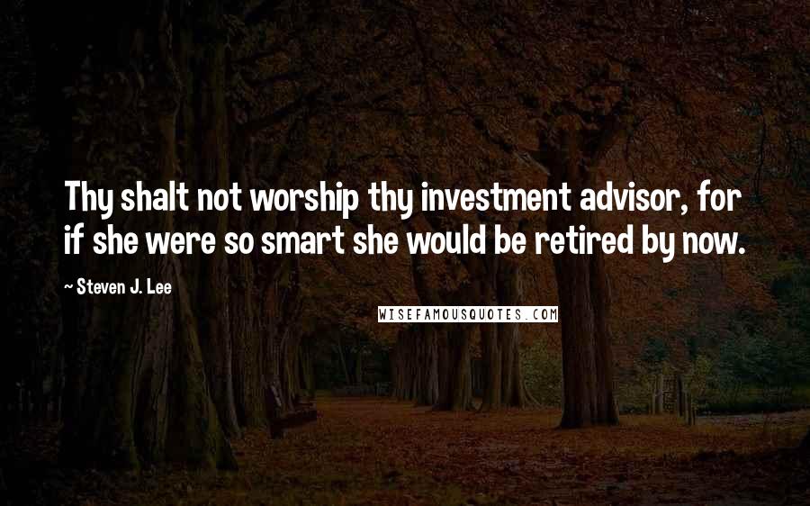 Steven J. Lee Quotes: Thy shalt not worship thy investment advisor, for if she were so smart she would be retired by now.