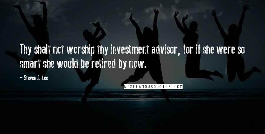 Steven J. Lee Quotes: Thy shalt not worship thy investment advisor, for if she were so smart she would be retired by now.