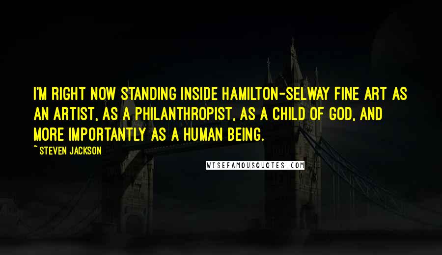 Steven Jackson Quotes: I'm right now standing inside Hamilton-Selway Fine Art as an artist, as a philanthropist, as a child of God, and more importantly as a human being.