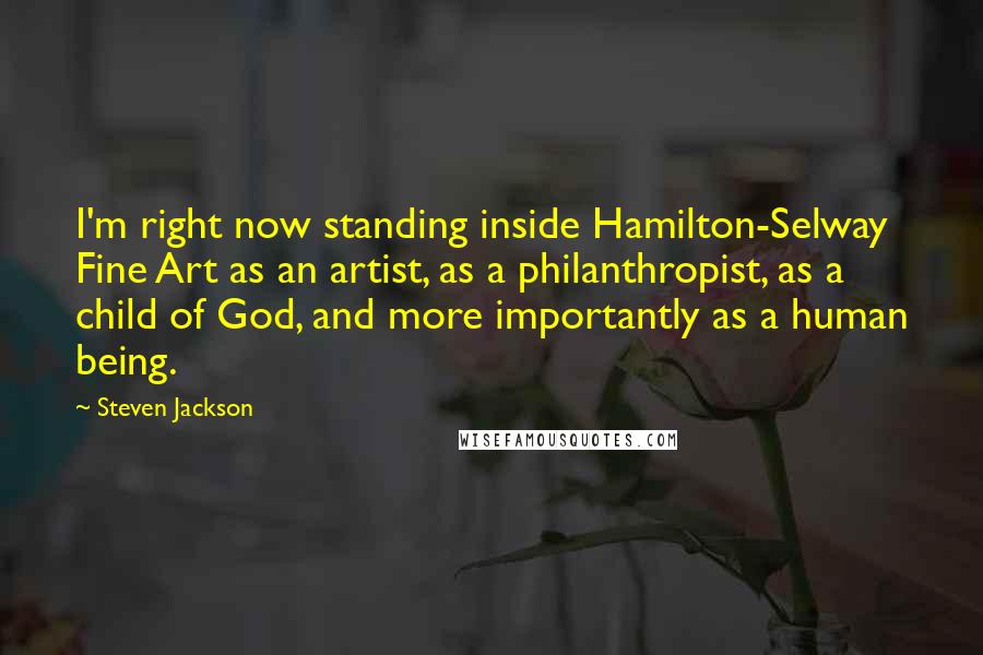 Steven Jackson Quotes: I'm right now standing inside Hamilton-Selway Fine Art as an artist, as a philanthropist, as a child of God, and more importantly as a human being.