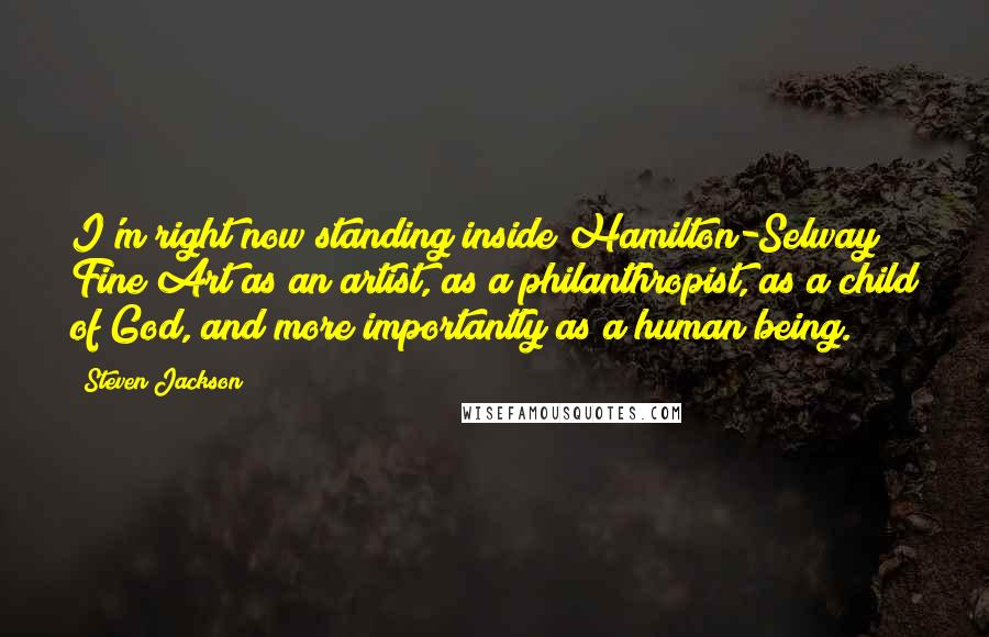 Steven Jackson Quotes: I'm right now standing inside Hamilton-Selway Fine Art as an artist, as a philanthropist, as a child of God, and more importantly as a human being.