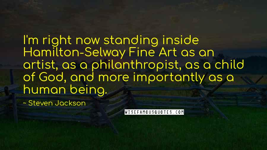 Steven Jackson Quotes: I'm right now standing inside Hamilton-Selway Fine Art as an artist, as a philanthropist, as a child of God, and more importantly as a human being.