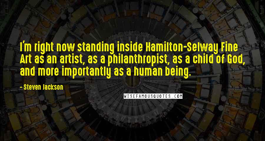 Steven Jackson Quotes: I'm right now standing inside Hamilton-Selway Fine Art as an artist, as a philanthropist, as a child of God, and more importantly as a human being.