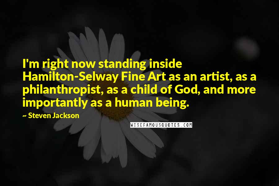 Steven Jackson Quotes: I'm right now standing inside Hamilton-Selway Fine Art as an artist, as a philanthropist, as a child of God, and more importantly as a human being.