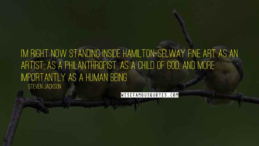 Steven Jackson Quotes: I'm right now standing inside Hamilton-Selway Fine Art as an artist, as a philanthropist, as a child of God, and more importantly as a human being.