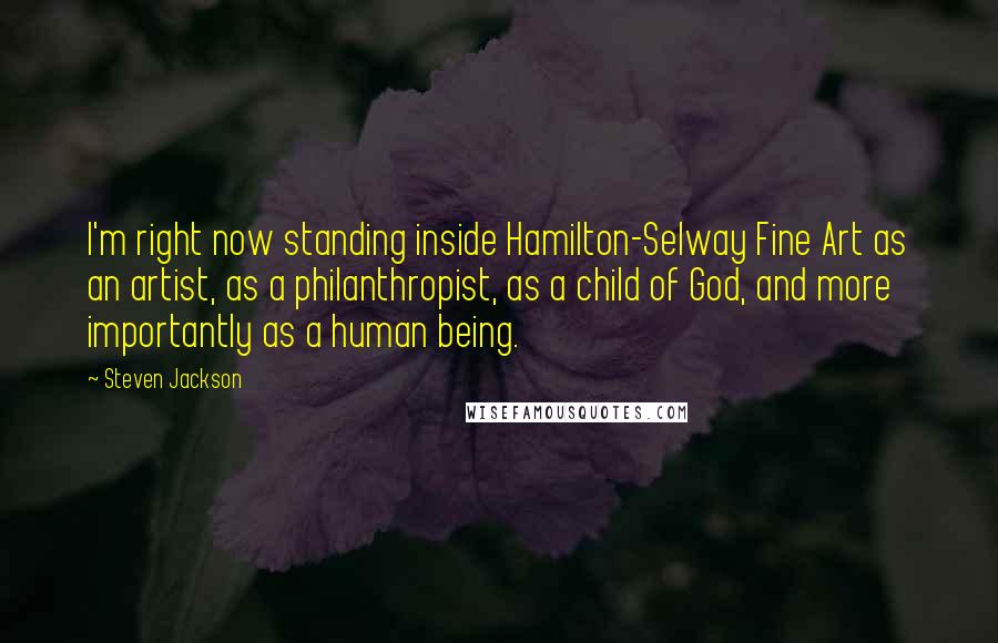 Steven Jackson Quotes: I'm right now standing inside Hamilton-Selway Fine Art as an artist, as a philanthropist, as a child of God, and more importantly as a human being.