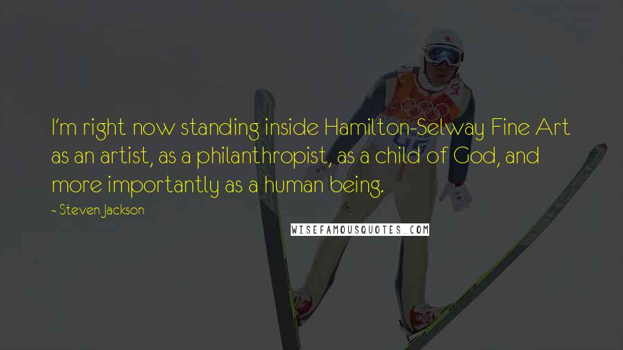 Steven Jackson Quotes: I'm right now standing inside Hamilton-Selway Fine Art as an artist, as a philanthropist, as a child of God, and more importantly as a human being.