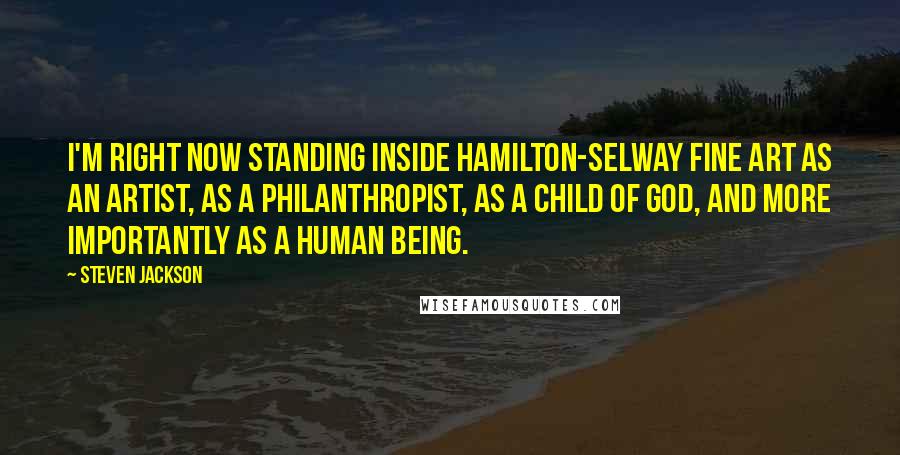 Steven Jackson Quotes: I'm right now standing inside Hamilton-Selway Fine Art as an artist, as a philanthropist, as a child of God, and more importantly as a human being.