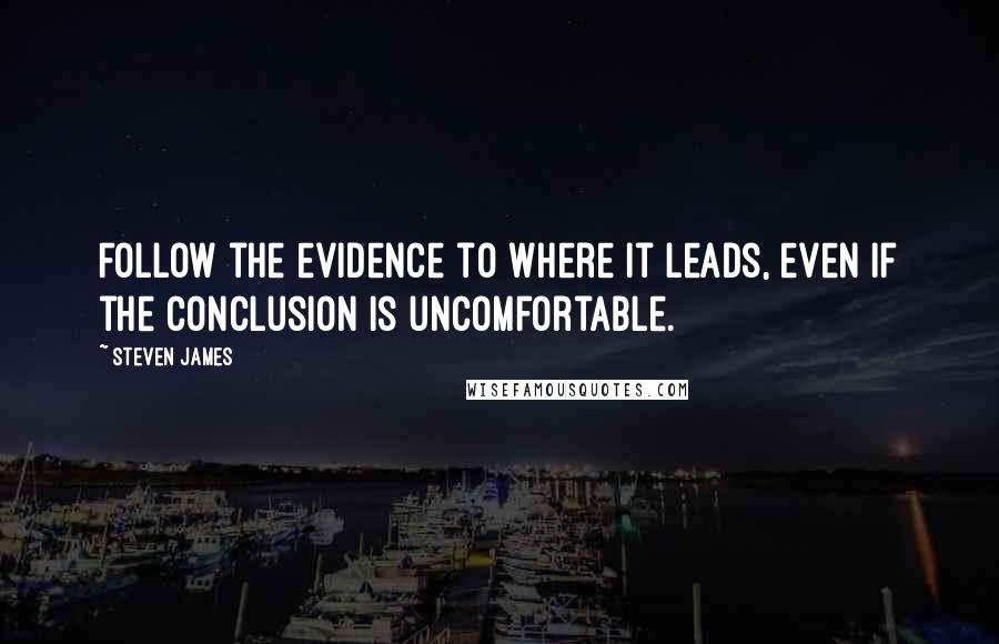 Steven James Quotes: Follow the evidence to where it leads, even if the conclusion is uncomfortable.