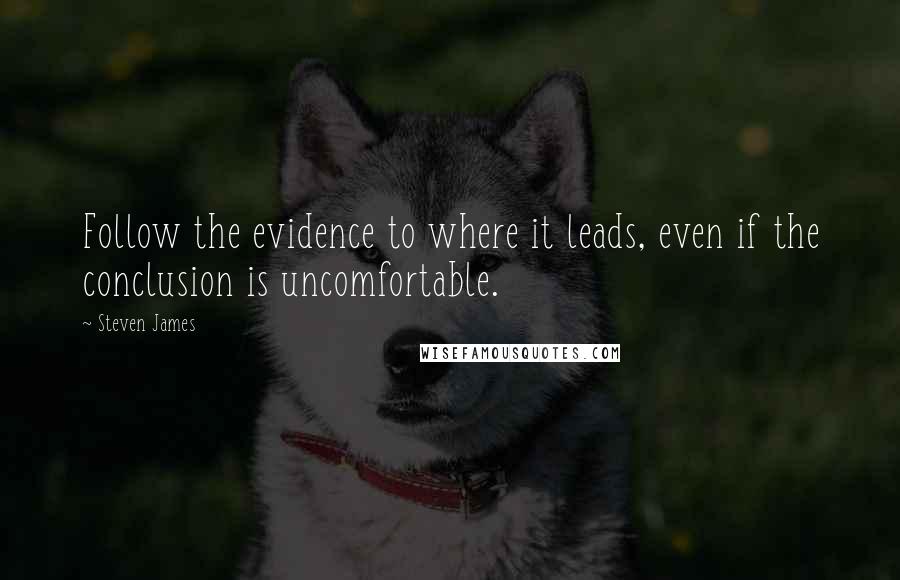 Steven James Quotes: Follow the evidence to where it leads, even if the conclusion is uncomfortable.