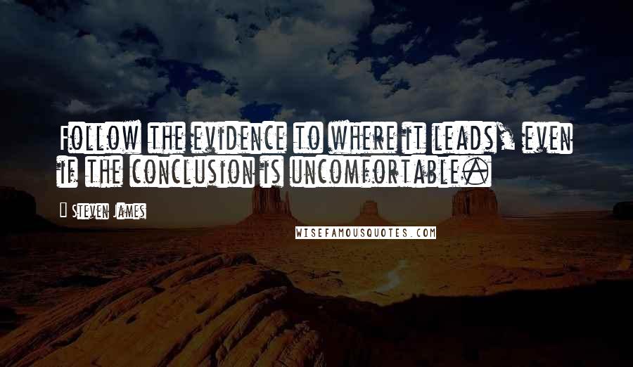 Steven James Quotes: Follow the evidence to where it leads, even if the conclusion is uncomfortable.