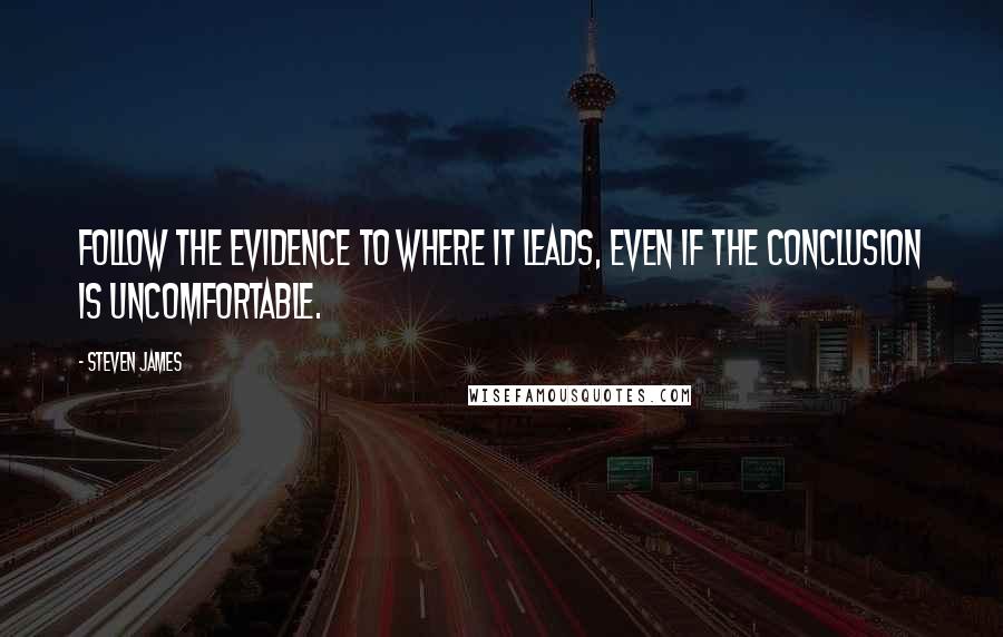 Steven James Quotes: Follow the evidence to where it leads, even if the conclusion is uncomfortable.