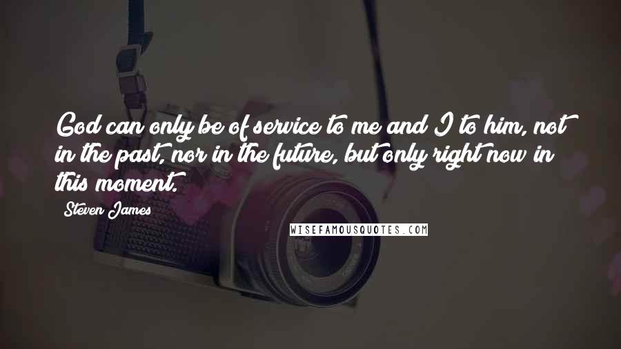 Steven James Quotes: God can only be of service to me and I to him, not in the past, nor in the future, but only right now in this moment.