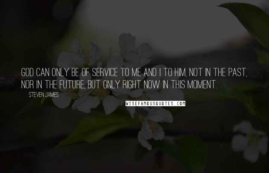 Steven James Quotes: God can only be of service to me and I to him, not in the past, nor in the future, but only right now in this moment.