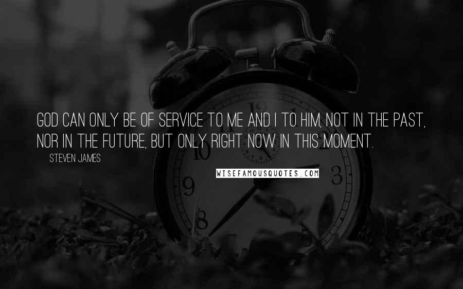 Steven James Quotes: God can only be of service to me and I to him, not in the past, nor in the future, but only right now in this moment.