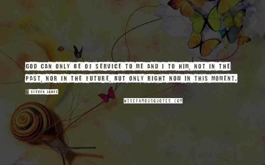 Steven James Quotes: God can only be of service to me and I to him, not in the past, nor in the future, but only right now in this moment.