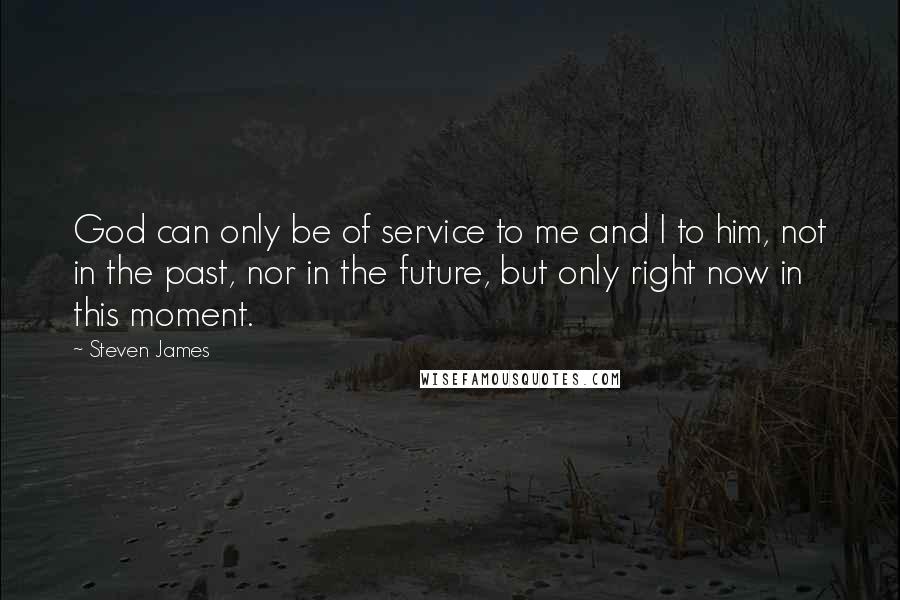 Steven James Quotes: God can only be of service to me and I to him, not in the past, nor in the future, but only right now in this moment.