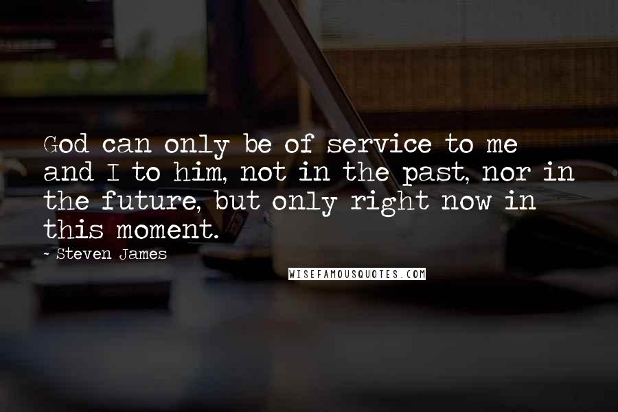 Steven James Quotes: God can only be of service to me and I to him, not in the past, nor in the future, but only right now in this moment.