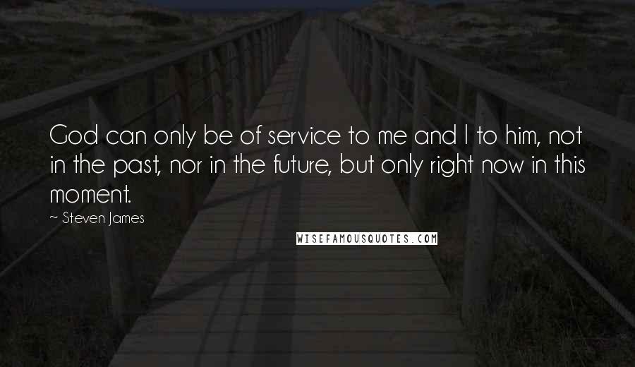Steven James Quotes: God can only be of service to me and I to him, not in the past, nor in the future, but only right now in this moment.
