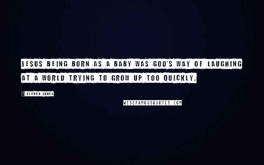 Steven James Quotes: Jesus being born as a baby was God's way of laughing at a world trying to grow up too quickly.