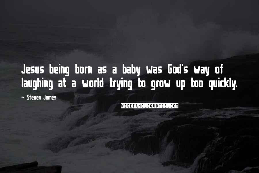 Steven James Quotes: Jesus being born as a baby was God's way of laughing at a world trying to grow up too quickly.