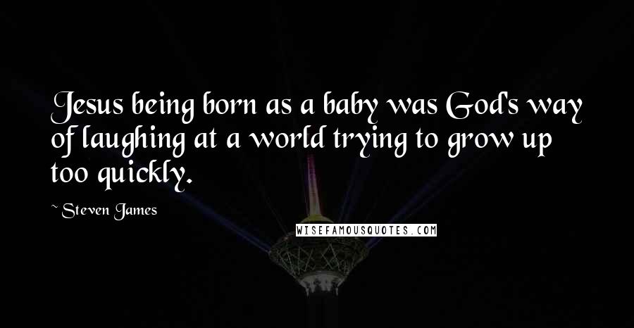 Steven James Quotes: Jesus being born as a baby was God's way of laughing at a world trying to grow up too quickly.