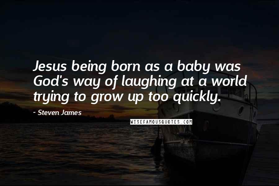 Steven James Quotes: Jesus being born as a baby was God's way of laughing at a world trying to grow up too quickly.