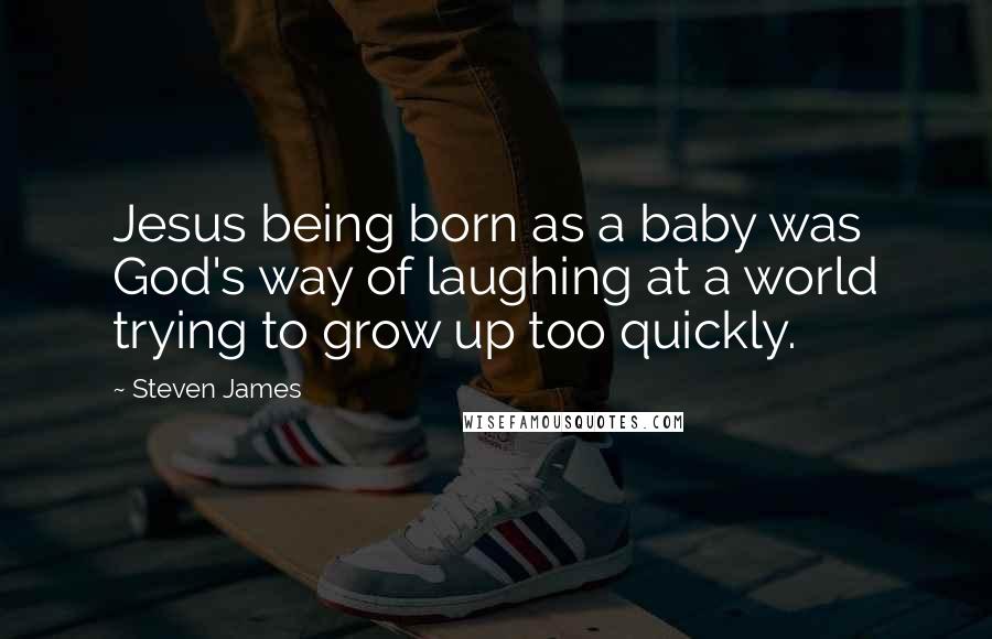 Steven James Quotes: Jesus being born as a baby was God's way of laughing at a world trying to grow up too quickly.