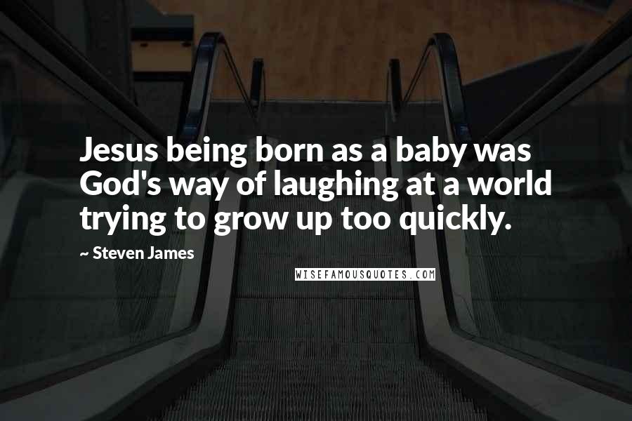 Steven James Quotes: Jesus being born as a baby was God's way of laughing at a world trying to grow up too quickly.