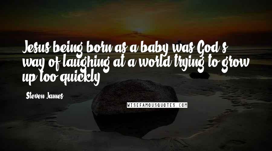 Steven James Quotes: Jesus being born as a baby was God's way of laughing at a world trying to grow up too quickly.