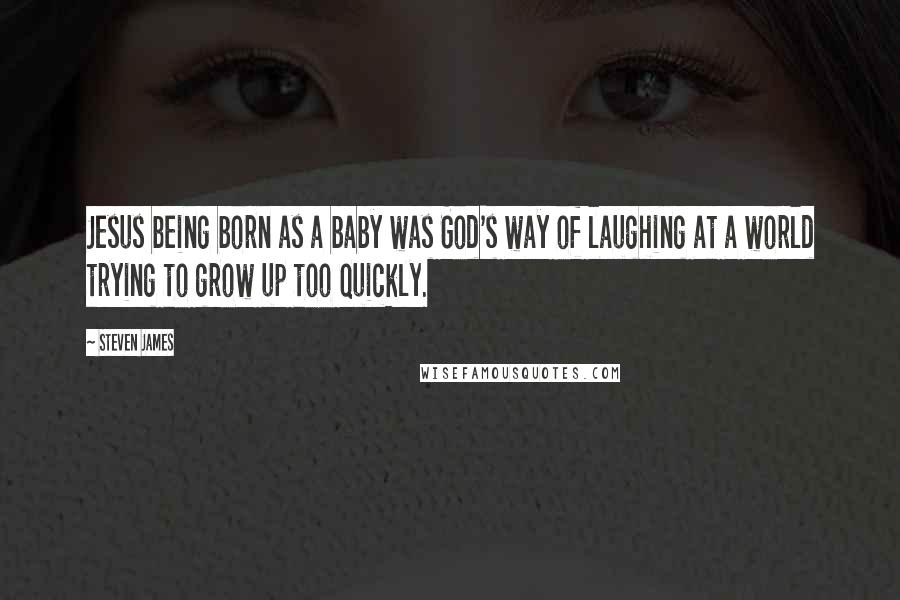 Steven James Quotes: Jesus being born as a baby was God's way of laughing at a world trying to grow up too quickly.