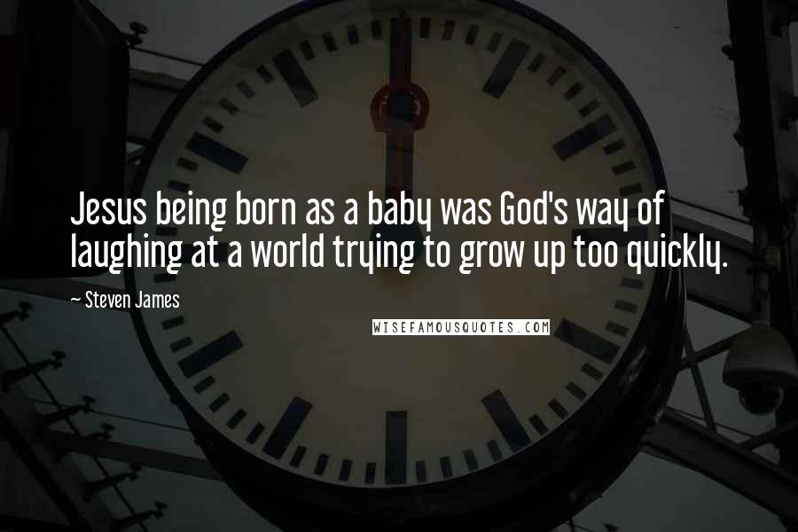 Steven James Quotes: Jesus being born as a baby was God's way of laughing at a world trying to grow up too quickly.