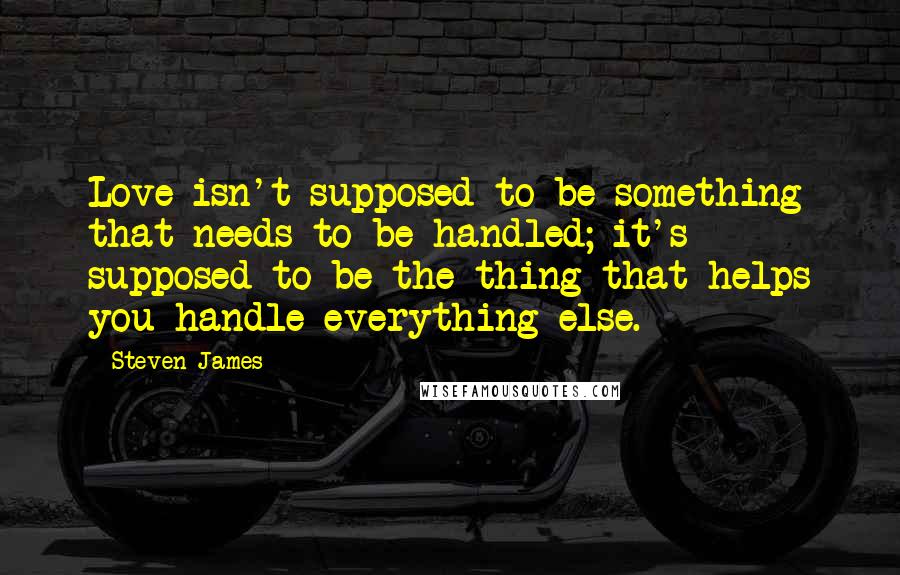 Steven James Quotes: Love isn't supposed to be something that needs to be handled; it's supposed to be the thing that helps you handle everything else.