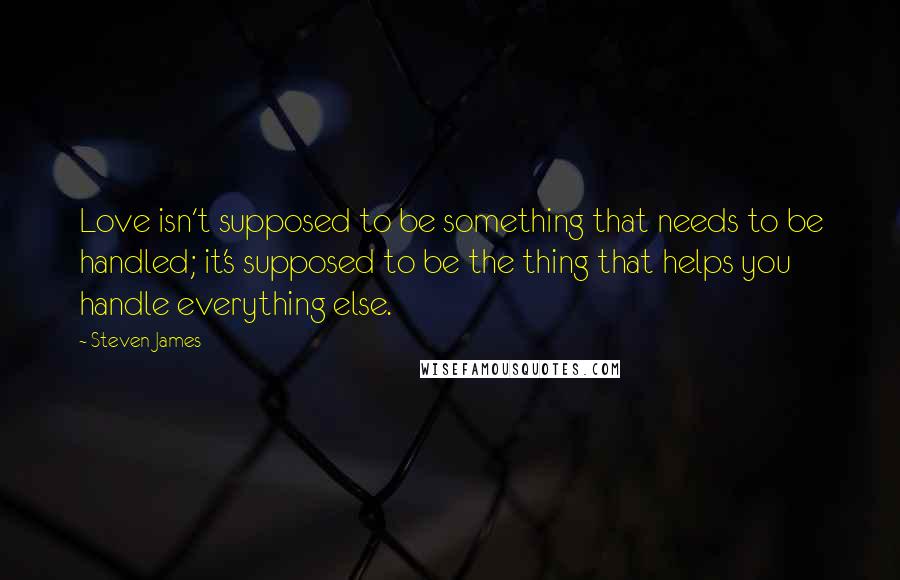 Steven James Quotes: Love isn't supposed to be something that needs to be handled; it's supposed to be the thing that helps you handle everything else.