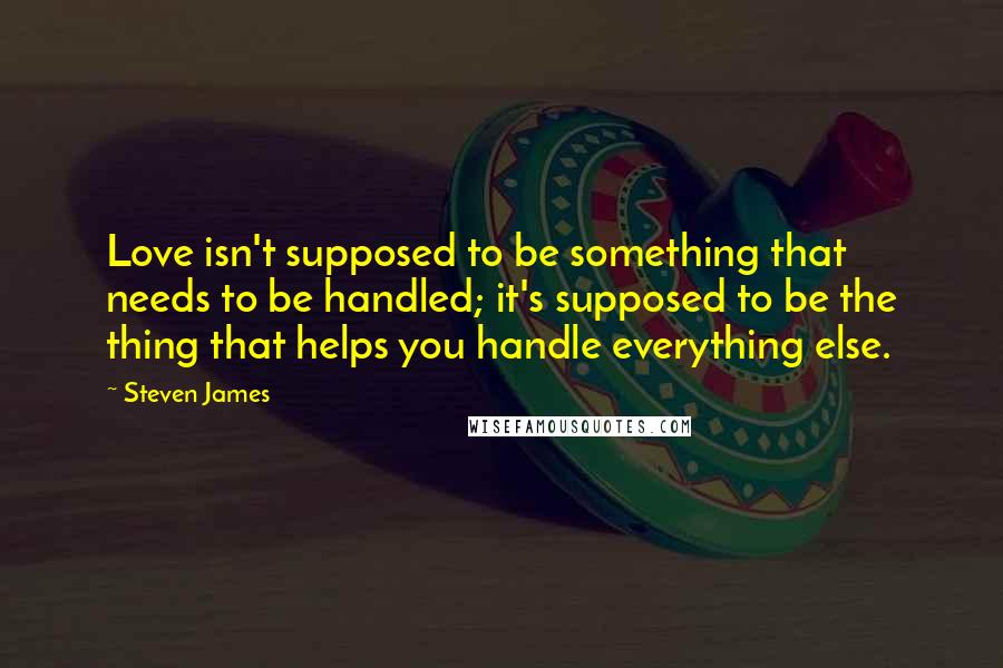 Steven James Quotes: Love isn't supposed to be something that needs to be handled; it's supposed to be the thing that helps you handle everything else.