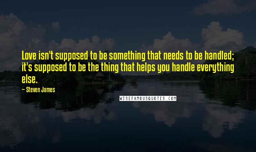 Steven James Quotes: Love isn't supposed to be something that needs to be handled; it's supposed to be the thing that helps you handle everything else.