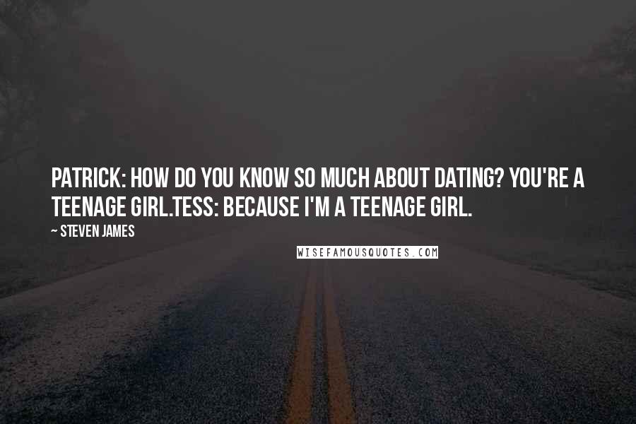 Steven James Quotes: Patrick: How do you know so much about dating? You're a teenage girl.Tess: Because I'm a teenage girl.