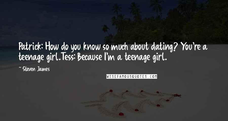 Steven James Quotes: Patrick: How do you know so much about dating? You're a teenage girl.Tess: Because I'm a teenage girl.
