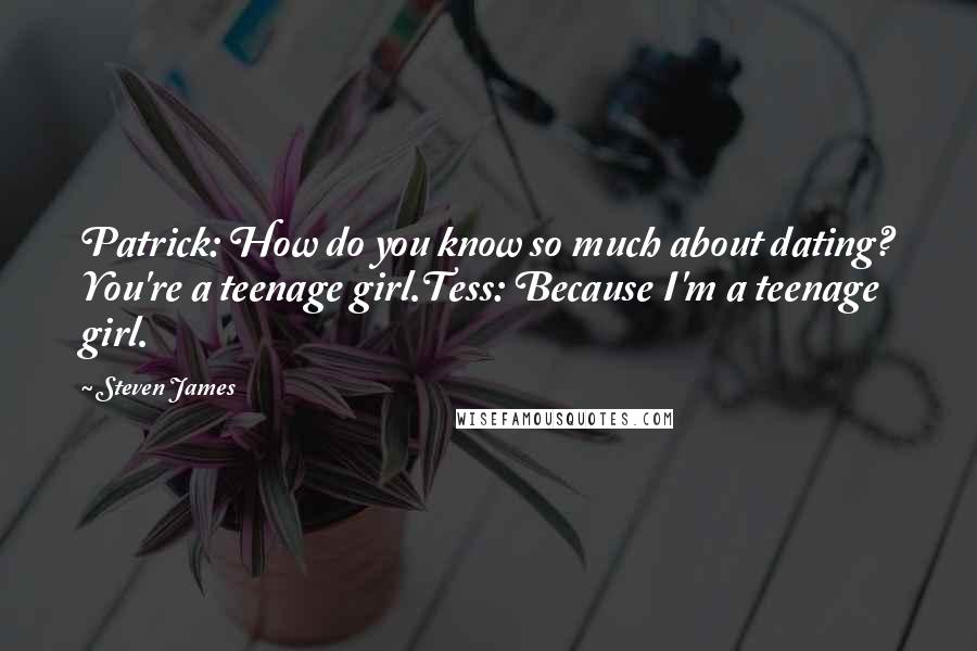 Steven James Quotes: Patrick: How do you know so much about dating? You're a teenage girl.Tess: Because I'm a teenage girl.