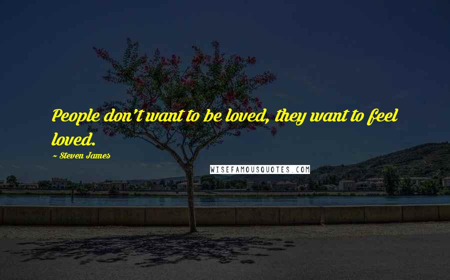 Steven James Quotes: People don't want to be loved, they want to feel loved.