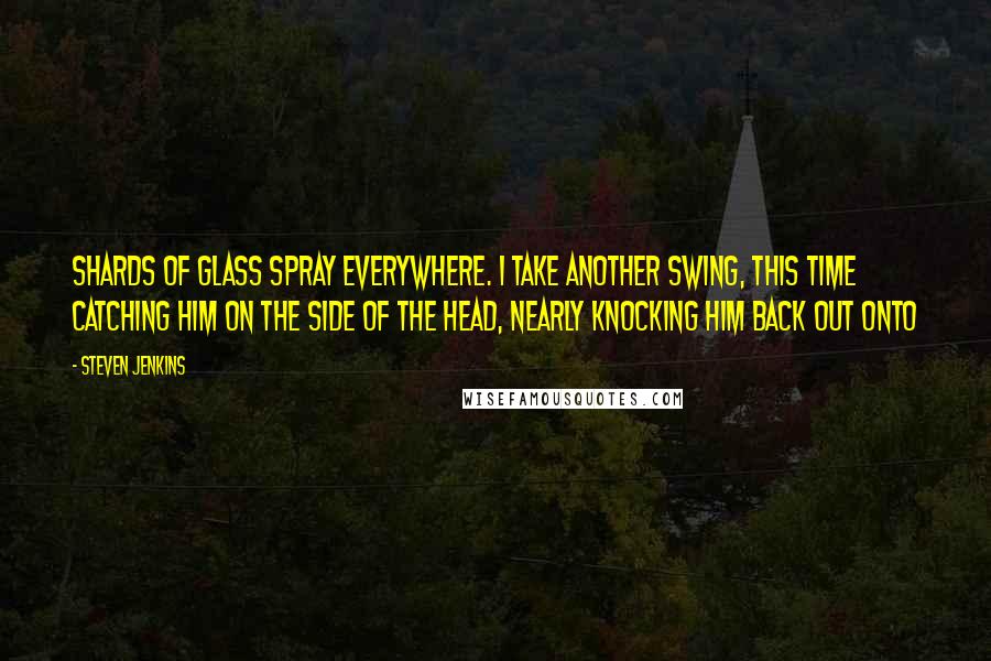 Steven Jenkins Quotes: shards of glass spray everywhere. I take another swing, this time catching him on the side of the head, nearly knocking him back out onto