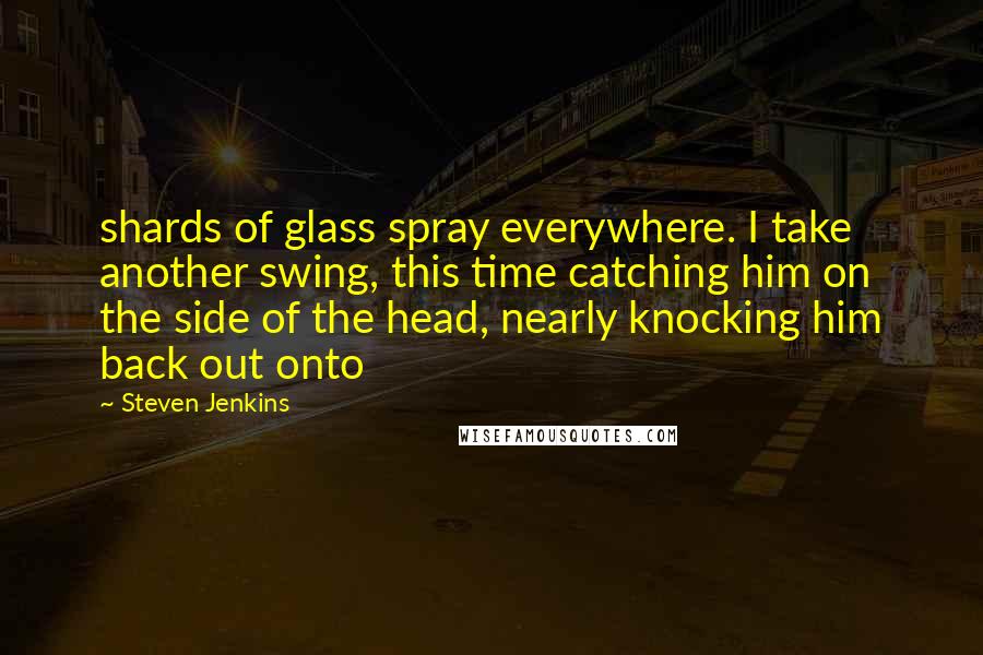 Steven Jenkins Quotes: shards of glass spray everywhere. I take another swing, this time catching him on the side of the head, nearly knocking him back out onto