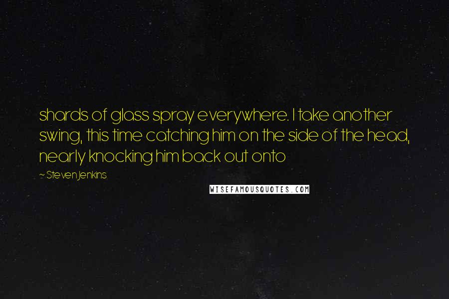 Steven Jenkins Quotes: shards of glass spray everywhere. I take another swing, this time catching him on the side of the head, nearly knocking him back out onto