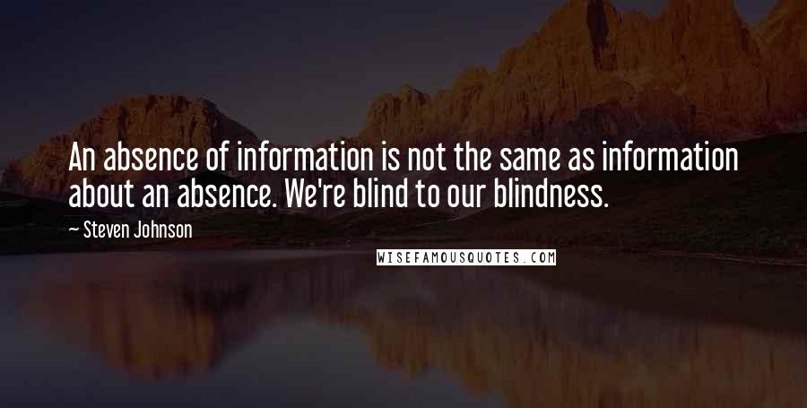 Steven Johnson Quotes: An absence of information is not the same as information about an absence. We're blind to our blindness.