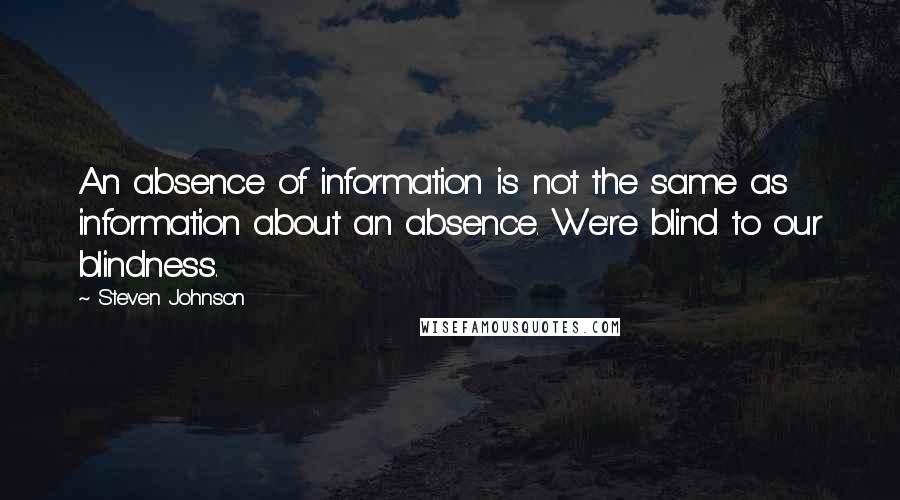 Steven Johnson Quotes: An absence of information is not the same as information about an absence. We're blind to our blindness.