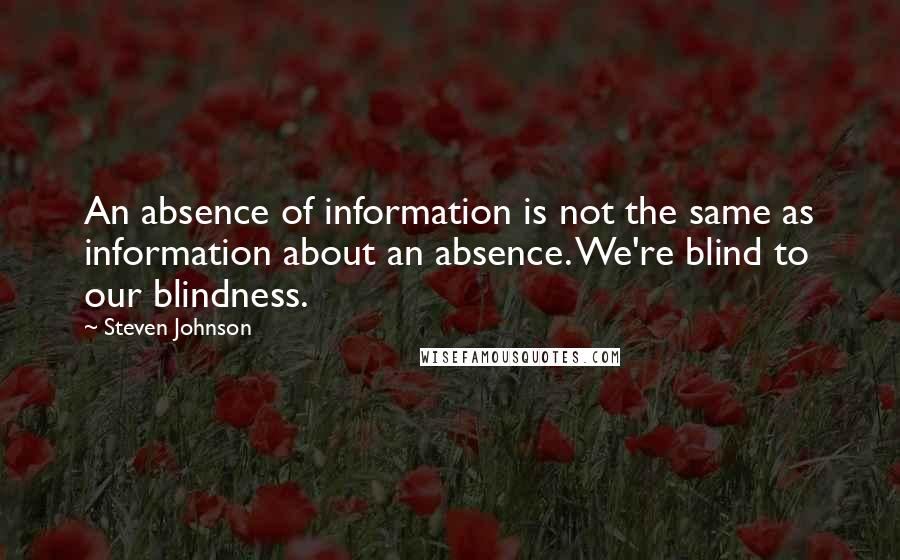 Steven Johnson Quotes: An absence of information is not the same as information about an absence. We're blind to our blindness.