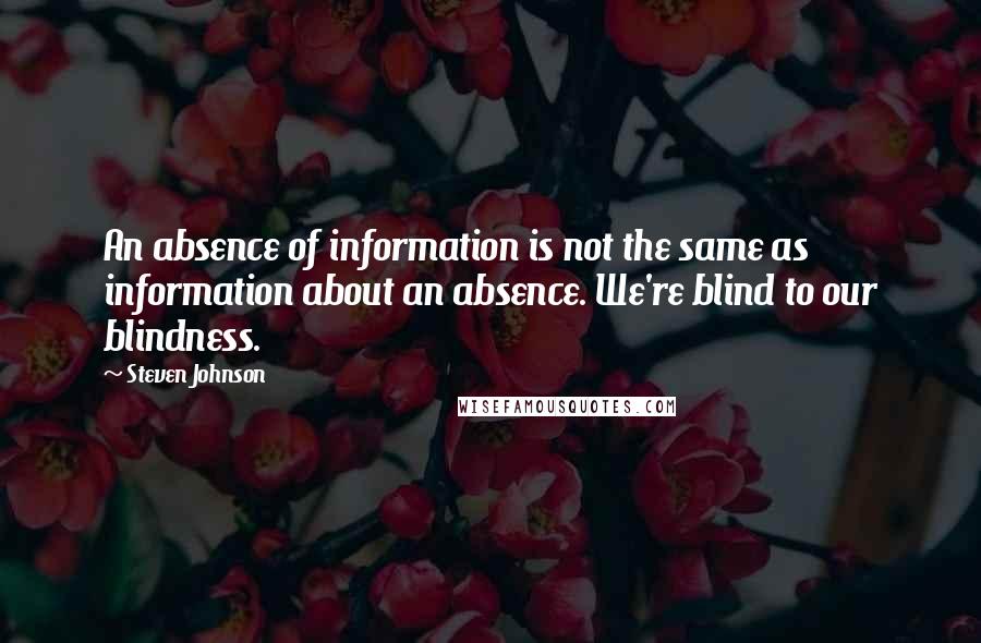 Steven Johnson Quotes: An absence of information is not the same as information about an absence. We're blind to our blindness.