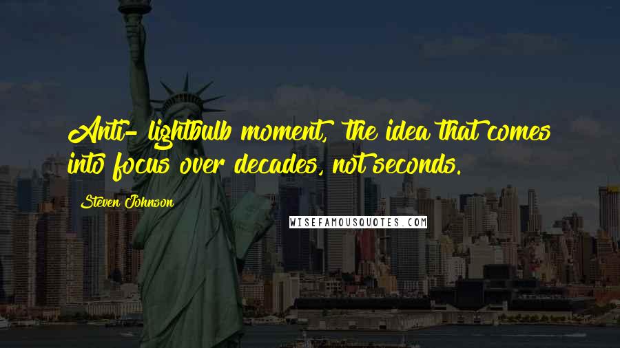 Steven Johnson Quotes: Anti-"lightbulb moment," the idea that comes into focus over decades, not seconds.