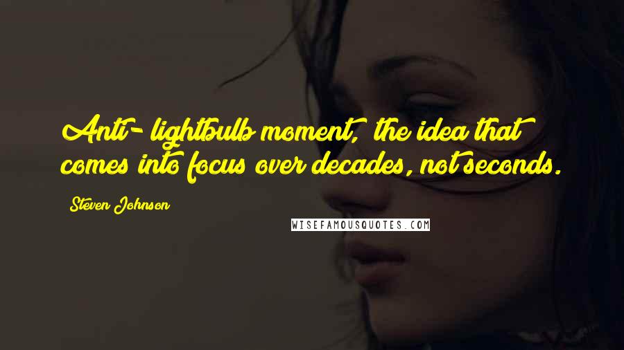 Steven Johnson Quotes: Anti-"lightbulb moment," the idea that comes into focus over decades, not seconds.