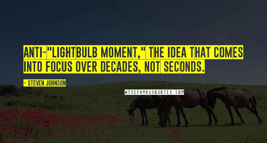 Steven Johnson Quotes: Anti-"lightbulb moment," the idea that comes into focus over decades, not seconds.